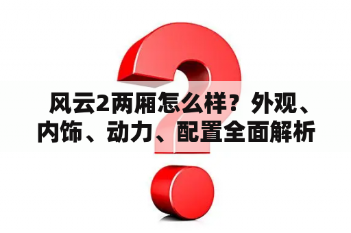  风云2两厢怎么样？外观、内饰、动力、配置全面解析