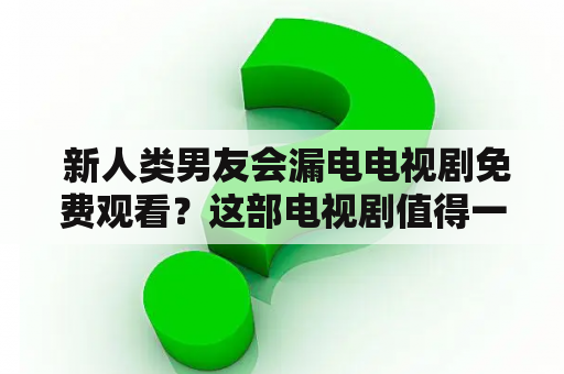  新人类男友会漏电电视剧免费观看？这部电视剧值得一看吗？