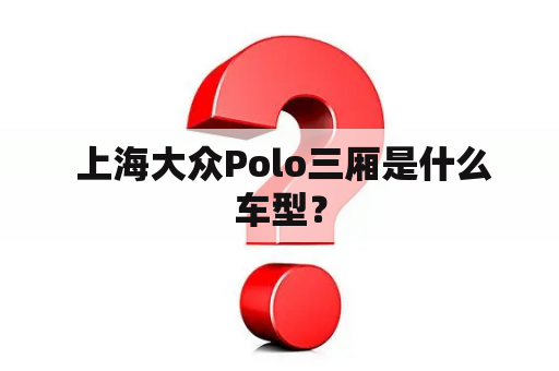  上海大众Polo三厢是什么车型？