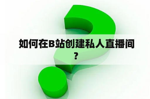  如何在B站创建私人直播间？