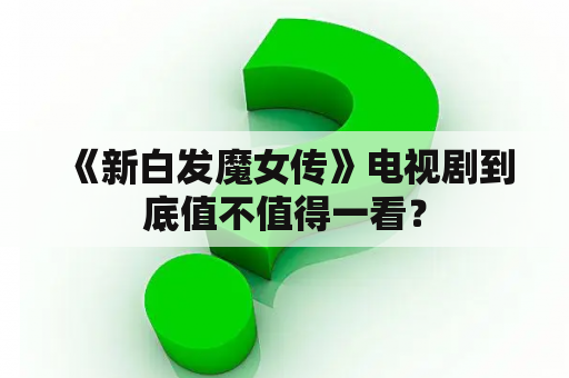  《新白发魔女传》电视剧到底值不值得一看？