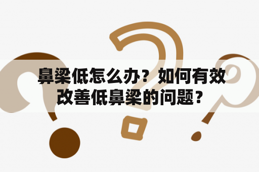  鼻梁低怎么办？如何有效改善低鼻梁的问题？