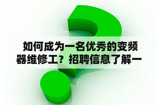  如何成为一名优秀的变频器维修工？招聘信息了解一下