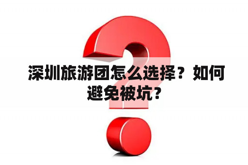  深圳旅游团怎么选择？如何避免被坑？