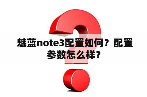  魅蓝note3配置如何？配置参数怎么样？