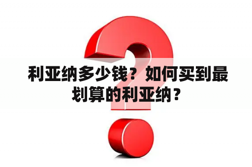  利亚纳多少钱？如何买到最划算的利亚纳？