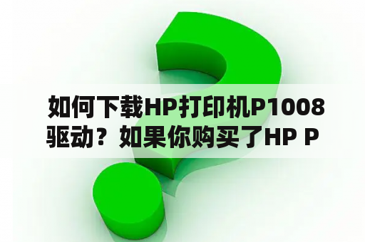  如何下载HP打印机P1008驱动？如果你购买了HP P1008打印机，但是没有驱动程序，那么你可能无法使用它。驱动程序是打印机与计算机之间的重要桥梁，它将打印机与计算机连接起来。如果你需要下载HP P1008驱动程序，那么你来对地方了。在本文中，我们将向你展示如何下载HP P1008驱动程序，让你可以使用你的打印机。