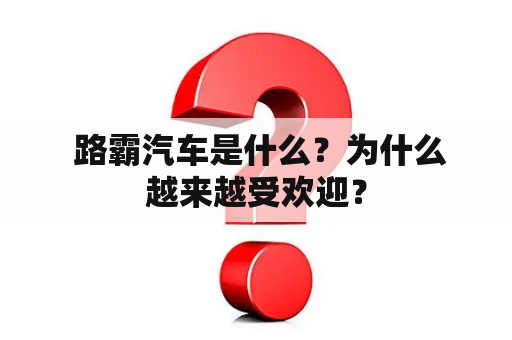  路霸汽车是什么？为什么越来越受欢迎？