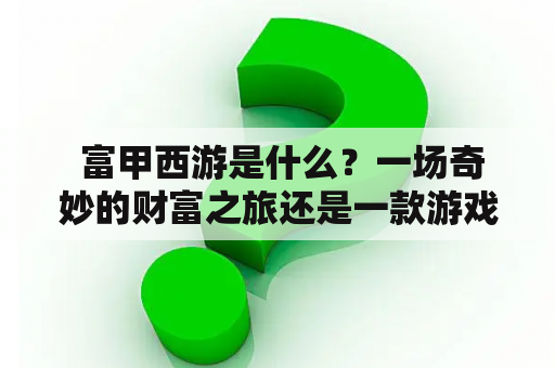  富甲西游是什么？一场奇妙的财富之旅还是一款游戏？