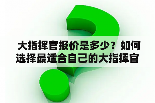  大指挥官报价是多少？如何选择最适合自己的大指挥官？