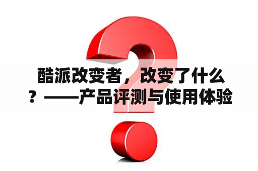  酷派改变者，改变了什么？——产品评测与使用体验