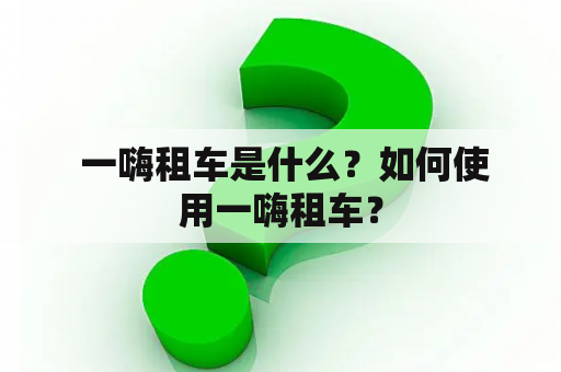  一嗨租车是什么？如何使用一嗨租车？