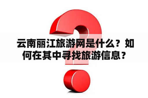  云南丽江旅游网是什么？如何在其中寻找旅游信息？