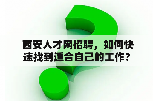  西安人才网招聘，如何快速找到适合自己的工作？