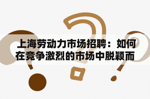  上海劳动力市场招聘：如何在竞争激烈的市场中脱颖而出？