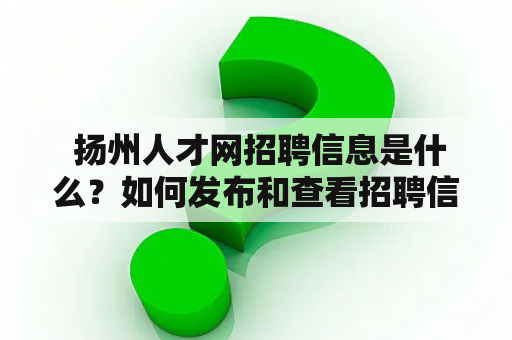  扬州人才网招聘信息是什么？如何发布和查看招聘信息？