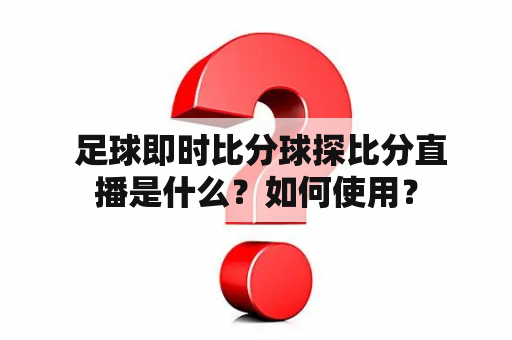  足球即时比分球探比分直播是什么？如何使用？