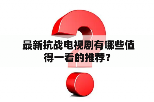  最新抗战电视剧有哪些值得一看的推荐？