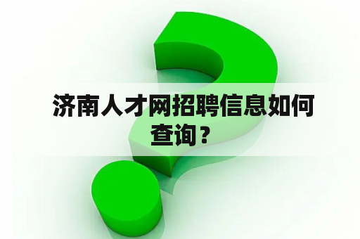  济南人才网招聘信息如何查询？