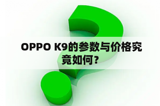  OPPO K9的参数与价格究竟如何？