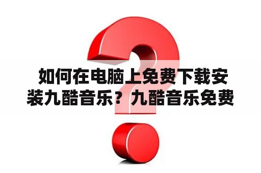  如何在电脑上免费下载安装九酷音乐？九酷音乐免费下载安装