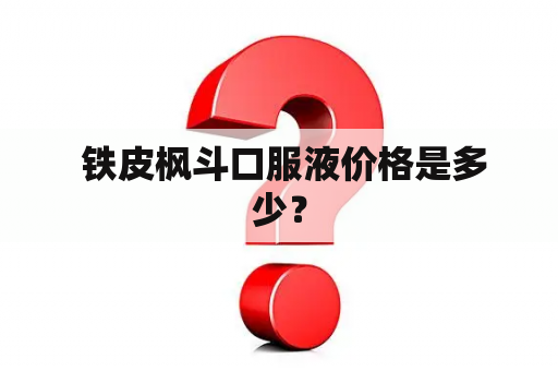  铁皮枫斗口服液价格是多少？
