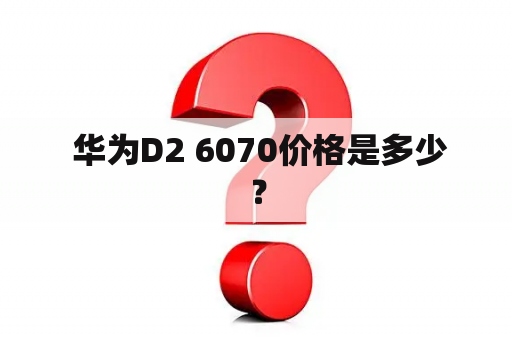  华为D2 6070价格是多少？