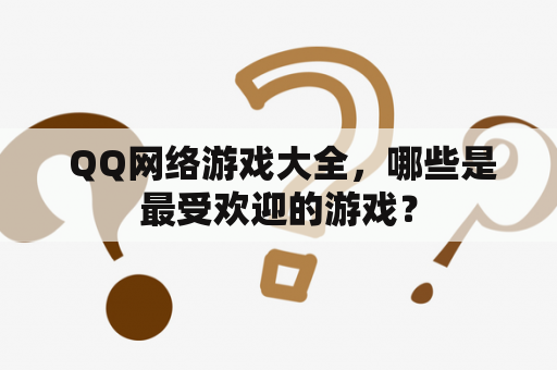  QQ网络游戏大全，哪些是最受欢迎的游戏？