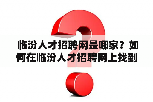  临汾人才招聘网是哪家？如何在临汾人才招聘网上找到合适的工作？