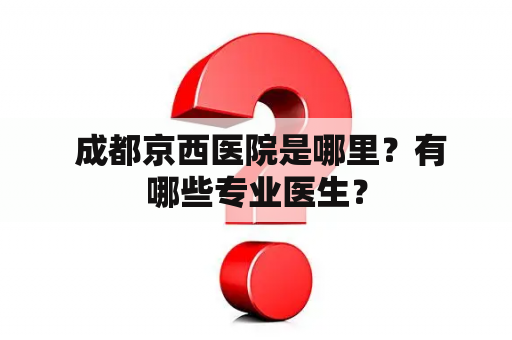  成都京西医院是哪里？有哪些专业医生？