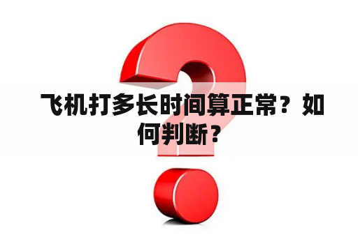  飞机打多长时间算正常？如何判断？