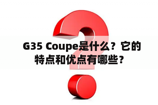   G35 Coupe是什么？它的特点和优点有哪些？