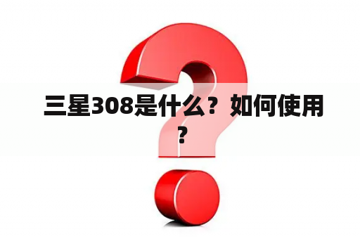  三星308是什么？如何使用？