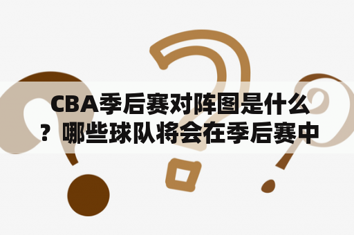  CBA季后赛对阵图是什么？哪些球队将会在季后赛中相遇？