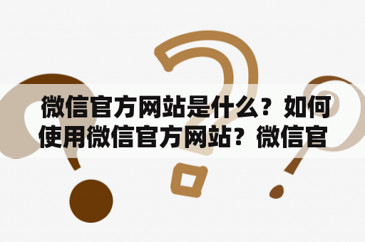  微信官方网站是什么？如何使用微信官方网站？微信官方网站的功能有哪些？