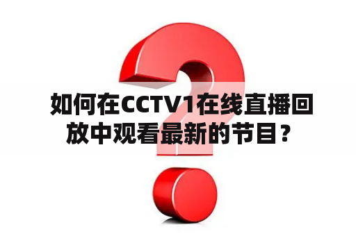  如何在CCTV1在线直播回放中观看最新的节目？