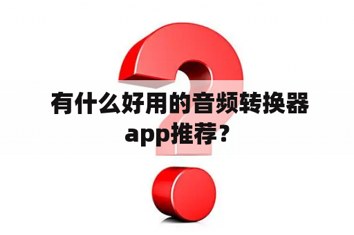  有什么好用的音频转换器app推荐？