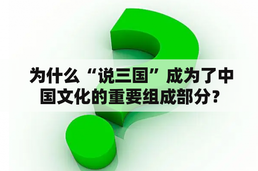  为什么“说三国”成为了中国文化的重要组成部分？