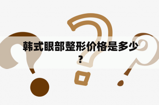  韩式眼部整形价格是多少？