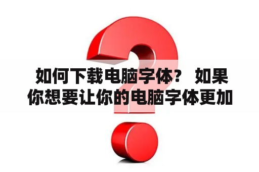  如何下载电脑字体？ 如果你想要让你的电脑字体更加独特，那么下载一些新的字体是一个不错的选择。但是，很多人并不知道如何下载电脑字体，下面就为大家介绍一下具体方法。