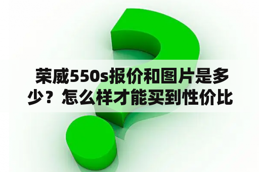  荣威550s报价和图片是多少？怎么样才能买到性价比最高的荣威550s？