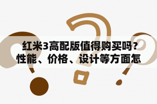  红米3高配版值得购买吗？性能、价格、设计等方面怎么样？