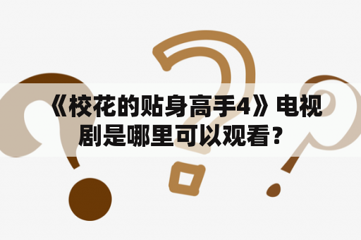  《校花的贴身高手4》电视剧是哪里可以观看？