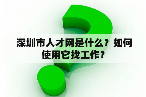  深圳市人才网是什么？如何使用它找工作？