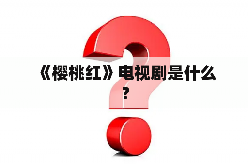  《樱桃红》电视剧是什么？