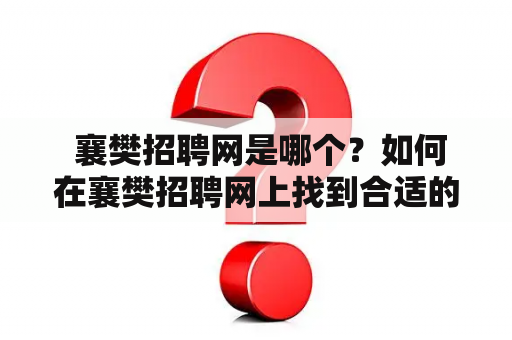  襄樊招聘网是哪个？如何在襄樊招聘网上找到合适的工作？