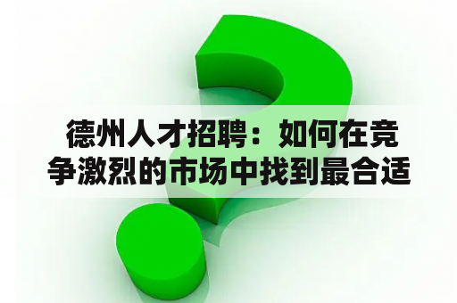  德州人才招聘：如何在竞争激烈的市场中找到最合适的人才？