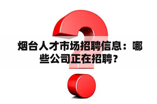  烟台人才市场招聘信息：哪些公司正在招聘？