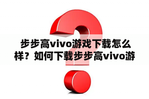  步步高vivo游戏下载怎么样？如何下载步步高vivo游戏？