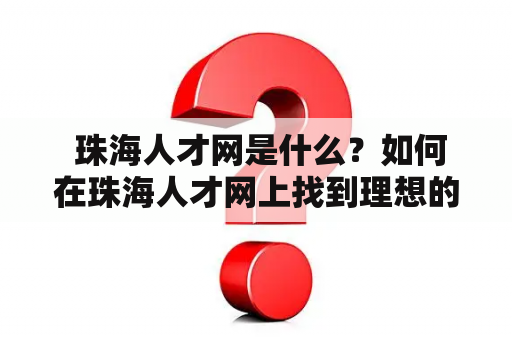  珠海人才网是什么？如何在珠海人才网上找到理想的工作？